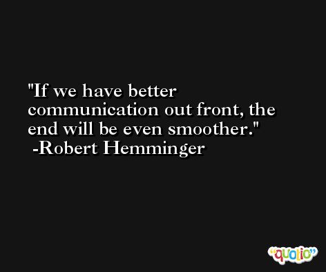 If we have better communication out front, the end will be even smoother. -Robert Hemminger