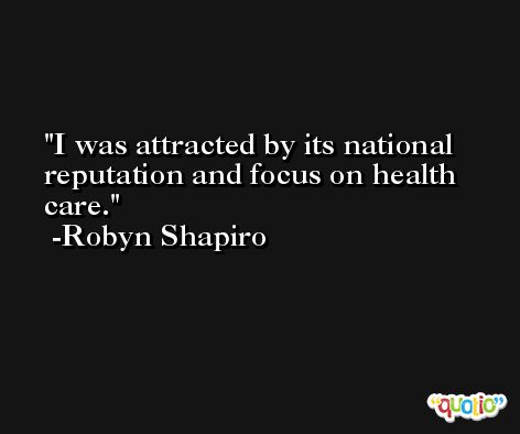 I was attracted by its national reputation and focus on health care. -Robyn Shapiro