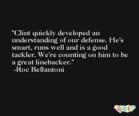 Clint quickly developed an understanding of our defense. He's smart, runs well and is a good tackler. We're counting on him to be a great linebacker. -Roc Bellantoni