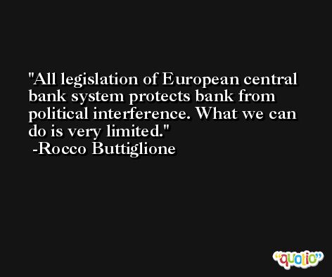 All legislation of European central bank system protects bank from political interference. What we can do is very limited. -Rocco Buttiglione