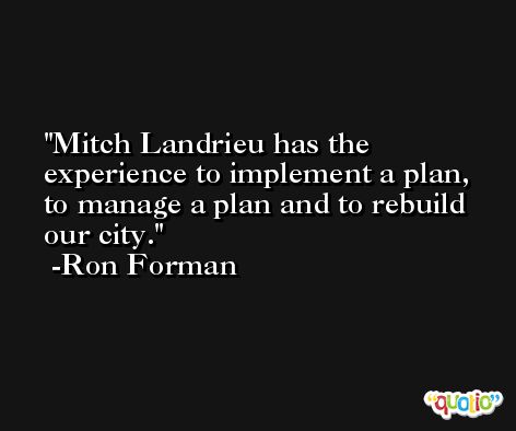 Mitch Landrieu has the experience to implement a plan, to manage a plan and to rebuild our city. -Ron Forman