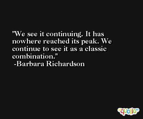 We see it continuing. It has nowhere reached its peak. We continue to see it as a classic combination. -Barbara Richardson