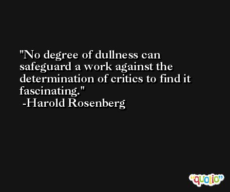 No degree of dullness can safeguard a work against the determination of critics to find it fascinating. -Harold Rosenberg