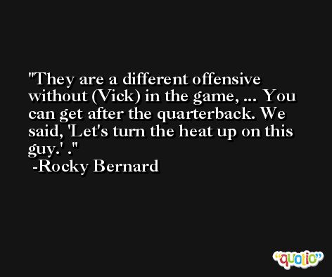 They are a different offensive without (Vick) in the game, ... You can get after the quarterback. We said, 'Let's turn the heat up on this guy.' . -Rocky Bernard