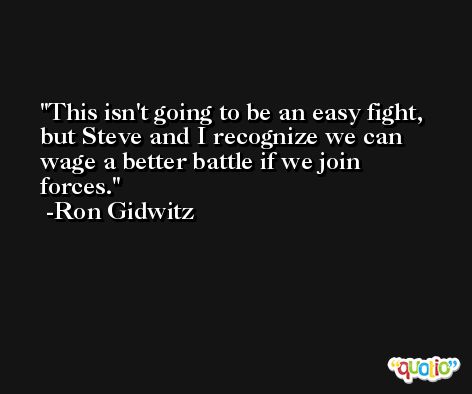 This isn't going to be an easy fight, but Steve and I recognize we can wage a better battle if we join forces. -Ron Gidwitz