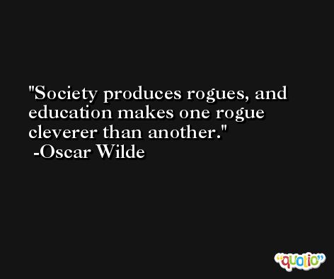 Society produces rogues, and education makes one rogue cleverer than another. -Oscar Wilde