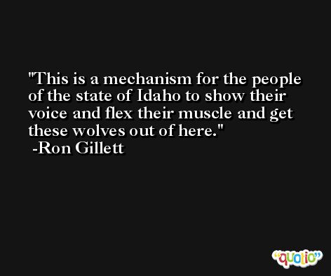 This is a mechanism for the people of the state of Idaho to show their voice and flex their muscle and get these wolves out of here. -Ron Gillett