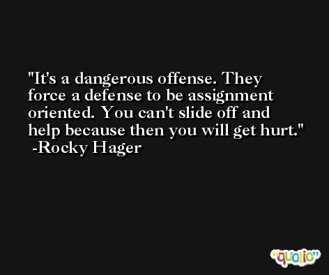 It's a dangerous offense. They force a defense to be assignment oriented. You can't slide off and help because then you will get hurt. -Rocky Hager
