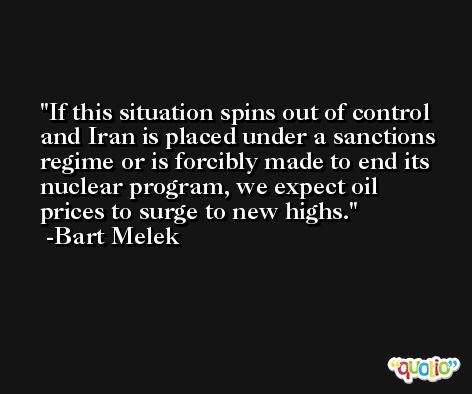 If this situation spins out of control and Iran is placed under a sanctions regime or is forcibly made to end its nuclear program, we expect oil prices to surge to new highs. -Bart Melek