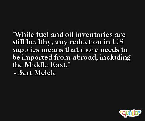 While fuel and oil inventories are still healthy, any reduction in US supplies means that more needs to be imported from abroad, including the Middle East. -Bart Melek