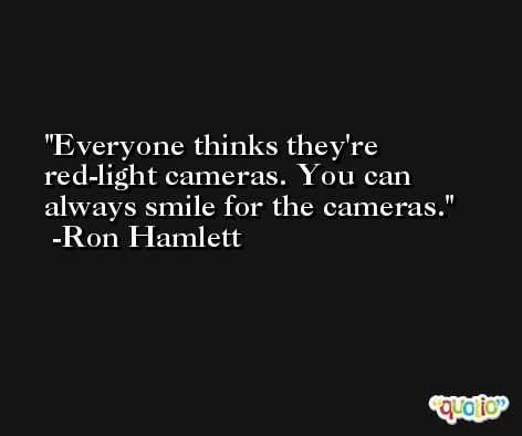 Everyone thinks they're red-light cameras. You can always smile for the cameras. -Ron Hamlett