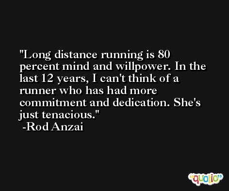 Long distance running is 80 percent mind and willpower. In the last 12 years, I can't think of a runner who has had more commitment and dedication. She's just tenacious. -Rod Anzai