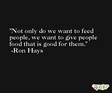 Not only do we want to feed people, we want to give people food that is good for them. -Ron Hays