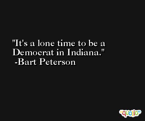 It's a lone time to be a Democrat in Indiana. -Bart Peterson