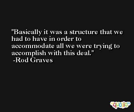 Basically it was a structure that we had to have in order to accommodate all we were trying to accomplish with this deal. -Rod Graves