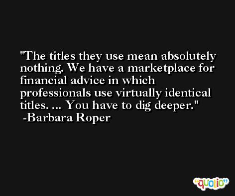 The titles they use mean absolutely nothing. We have a marketplace for financial advice in which professionals use virtually identical titles. ... You have to dig deeper. -Barbara Roper