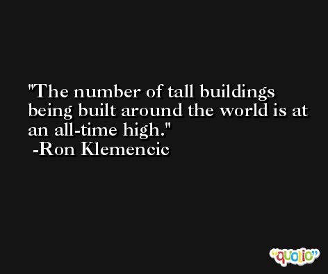 The number of tall buildings being built around the world is at an all-time high. -Ron Klemencic