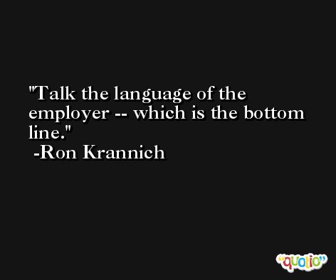 Talk the language of the employer -- which is the bottom line. -Ron Krannich