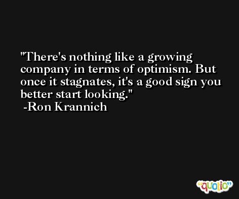 There's nothing like a growing company in terms of optimism. But once it stagnates, it's a good sign you better start looking. -Ron Krannich