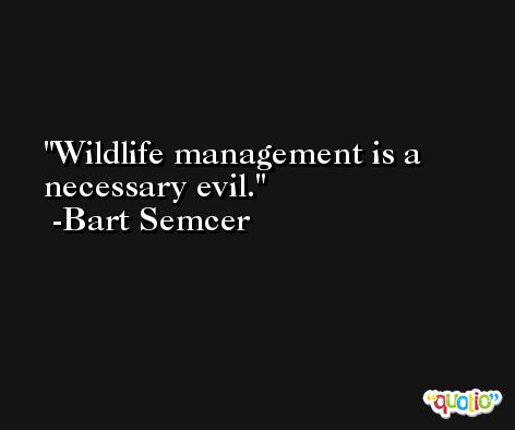 Wildlife management is a necessary evil. -Bart Semcer