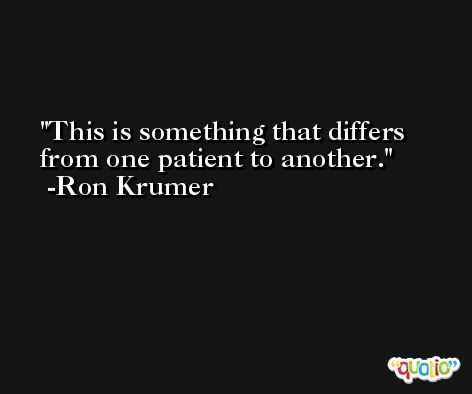 This is something that differs from one patient to another. -Ron Krumer