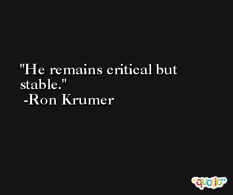 He remains critical but stable. -Ron Krumer