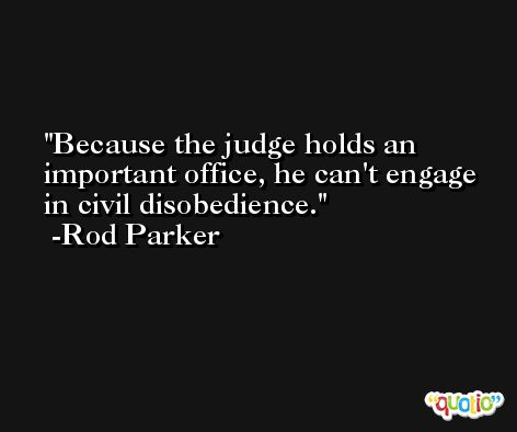 Because the judge holds an important office, he can't engage in civil disobedience. -Rod Parker
