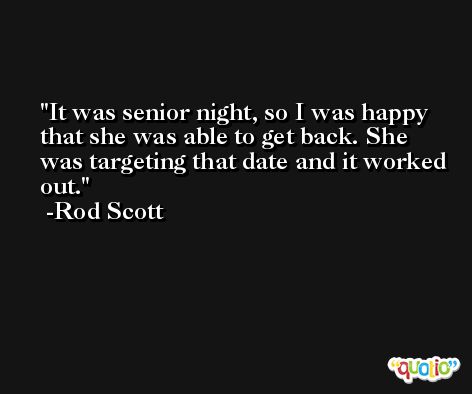 It was senior night, so I was happy that she was able to get back. She was targeting that date and it worked out. -Rod Scott