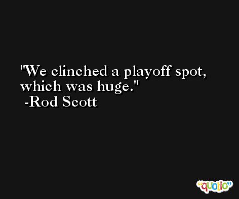 We clinched a playoff spot, which was huge. -Rod Scott