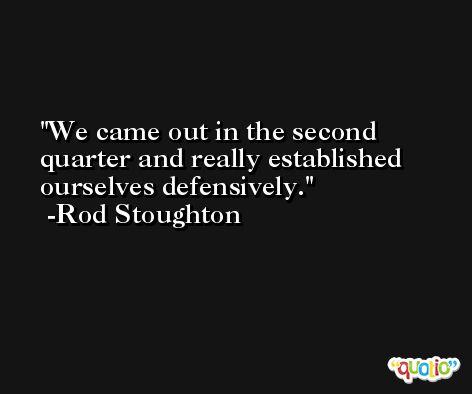 We came out in the second quarter and really established ourselves defensively. -Rod Stoughton
