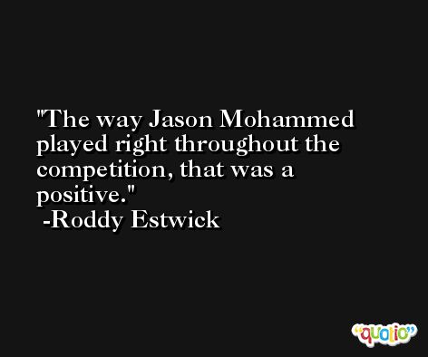 The way Jason Mohammed played right throughout the competition, that was a positive. -Roddy Estwick