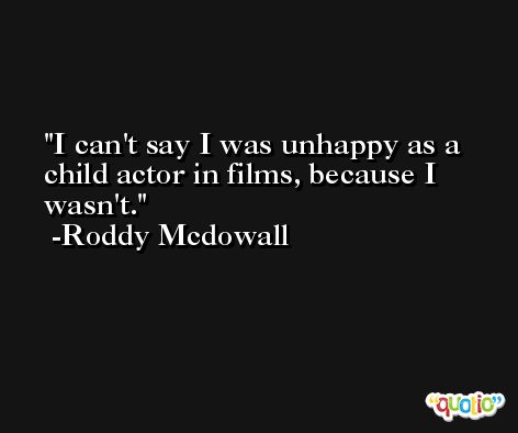 I can't say I was unhappy as a child actor in films, because I wasn't. -Roddy Mcdowall