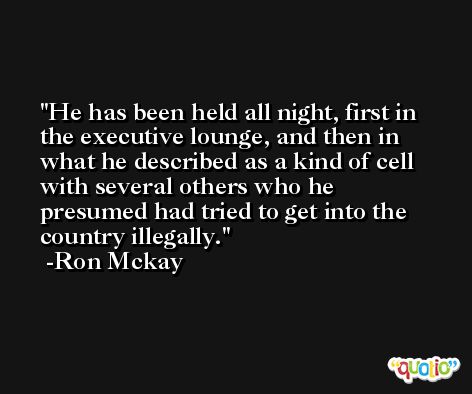 He has been held all night, first in the executive lounge, and then in what he described as a kind of cell with several others who he presumed had tried to get into the country illegally. -Ron Mckay