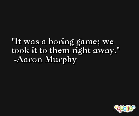 It was a boring game; we took it to them right away. -Aaron Murphy