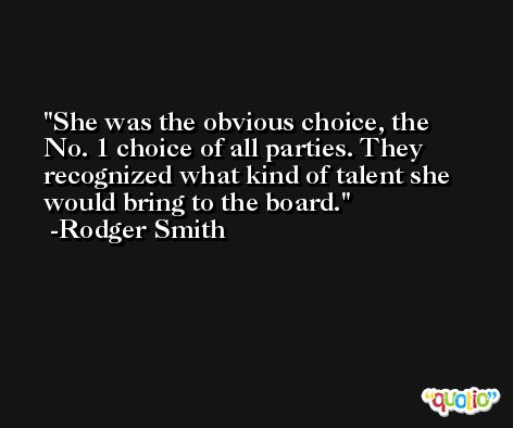 She was the obvious choice, the No. 1 choice of all parties. They recognized what kind of talent she would bring to the board. -Rodger Smith