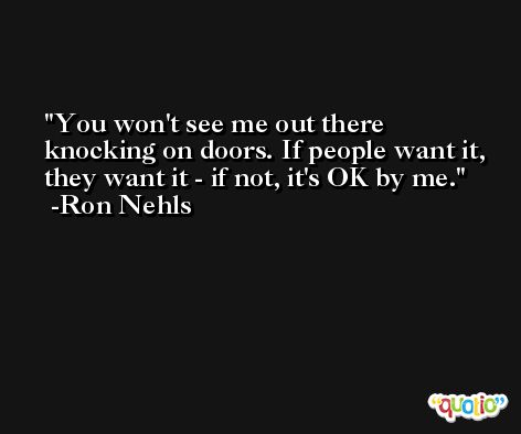 You won't see me out there knocking on doors. If people want it, they want it - if not, it's OK by me. -Ron Nehls