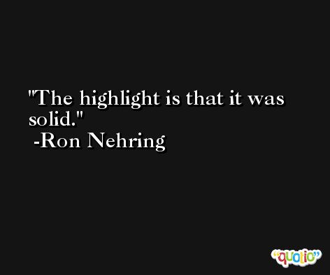 The highlight is that it was solid. -Ron Nehring