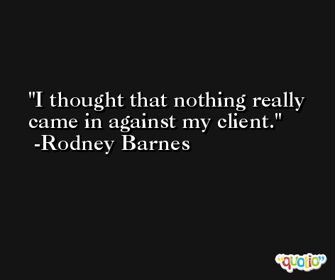 I thought that nothing really came in against my client. -Rodney Barnes