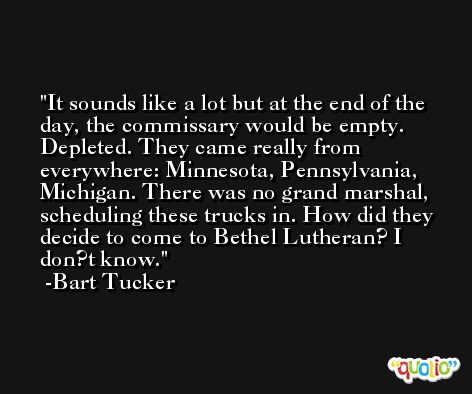 It sounds like a lot but at the end of the day, the commissary would be empty. Depleted. They came really from everywhere: Minnesota, Pennsylvania, Michigan. There was no grand marshal, scheduling these trucks in. How did they decide to come to Bethel Lutheran? I don?t know. -Bart Tucker