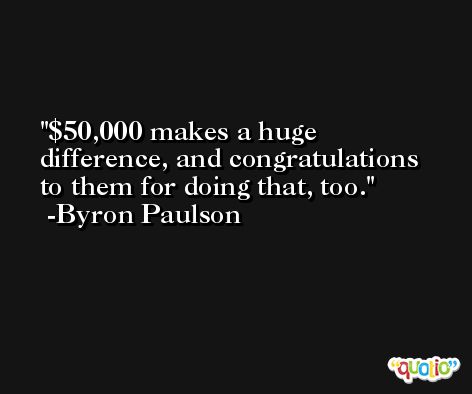 $50,000 makes a huge difference, and congratulations to them for doing that, too. -Byron Paulson