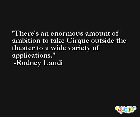 There's an enormous amount of ambition to take Cirque outside the theater to a wide variety of applications. -Rodney Landi
