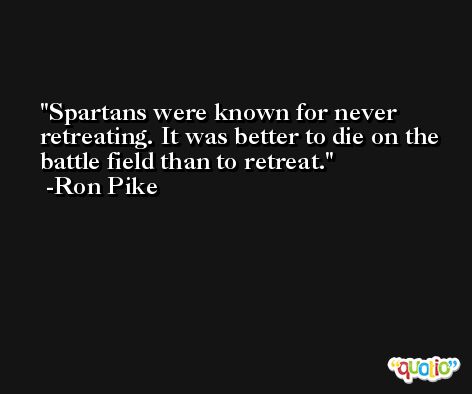 Spartans were known for never retreating. It was better to die on the battle field than to retreat. -Ron Pike