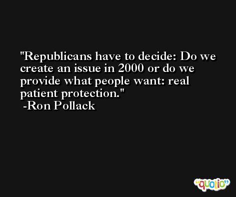 Republicans have to decide: Do we create an issue in 2000 or do we provide what people want: real patient protection. -Ron Pollack
