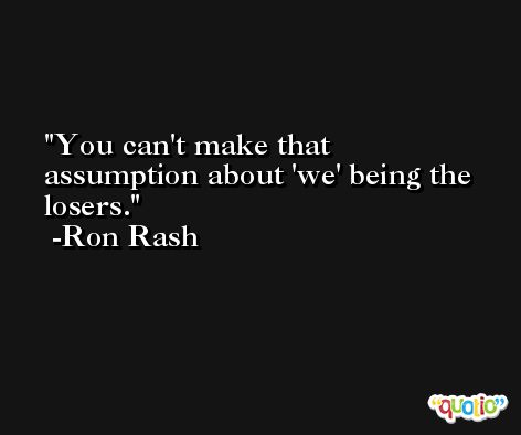 You can't make that assumption about 'we' being the losers. -Ron Rash