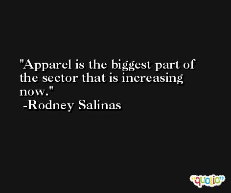Apparel is the biggest part of the sector that is increasing now. -Rodney Salinas