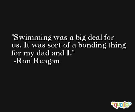 Swimming was a big deal for us. It was sort of a bonding thing for my dad and I. -Ron Reagan