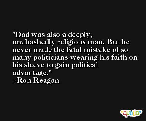 Dad was also a deeply, unabashedly religious man. But he never made the fatal mistake of so many politicians-wearing his faith on his sleeve to gain political advantage. -Ron Reagan