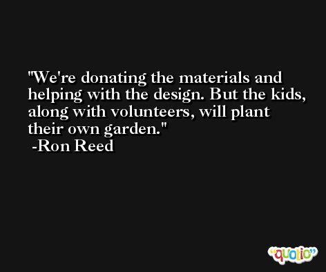 We're donating the materials and helping with the design. But the kids, along with volunteers, will plant their own garden. -Ron Reed