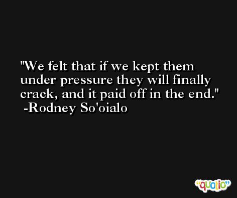 We felt that if we kept them under pressure they will finally crack, and it paid off in the end. -Rodney So'oialo