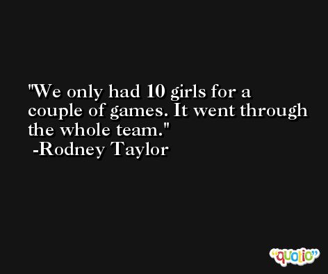 We only had 10 girls for a couple of games. It went through the whole team. -Rodney Taylor